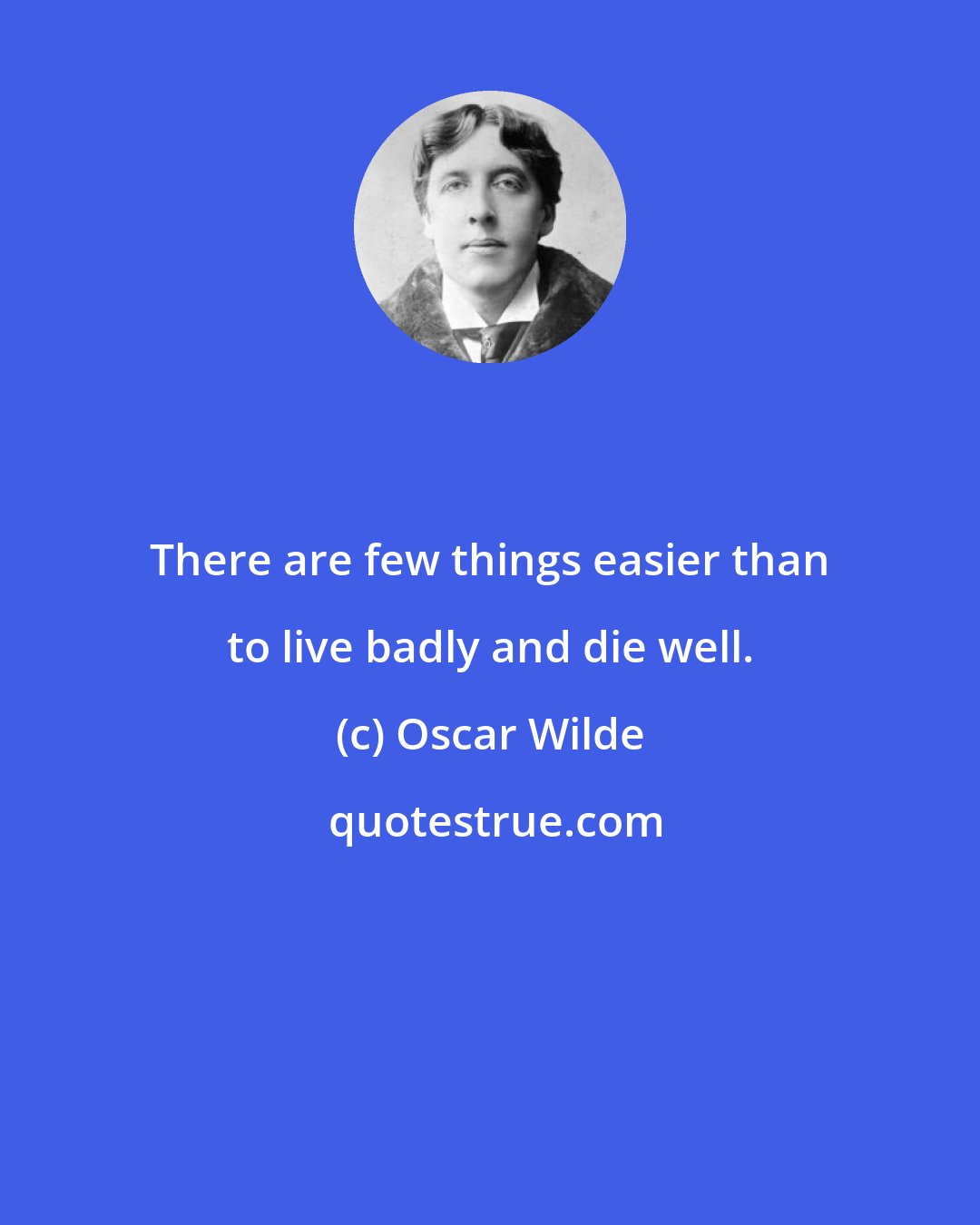 Oscar Wilde: There are few things easier than to live badly and die well.