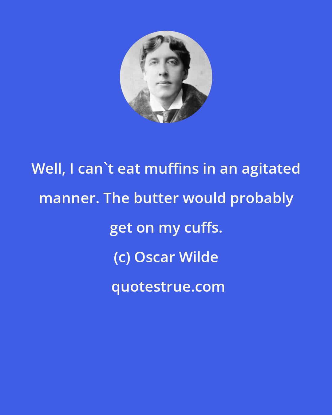 Oscar Wilde: Well, I can't eat muffins in an agitated manner. The butter would probably get on my cuffs.