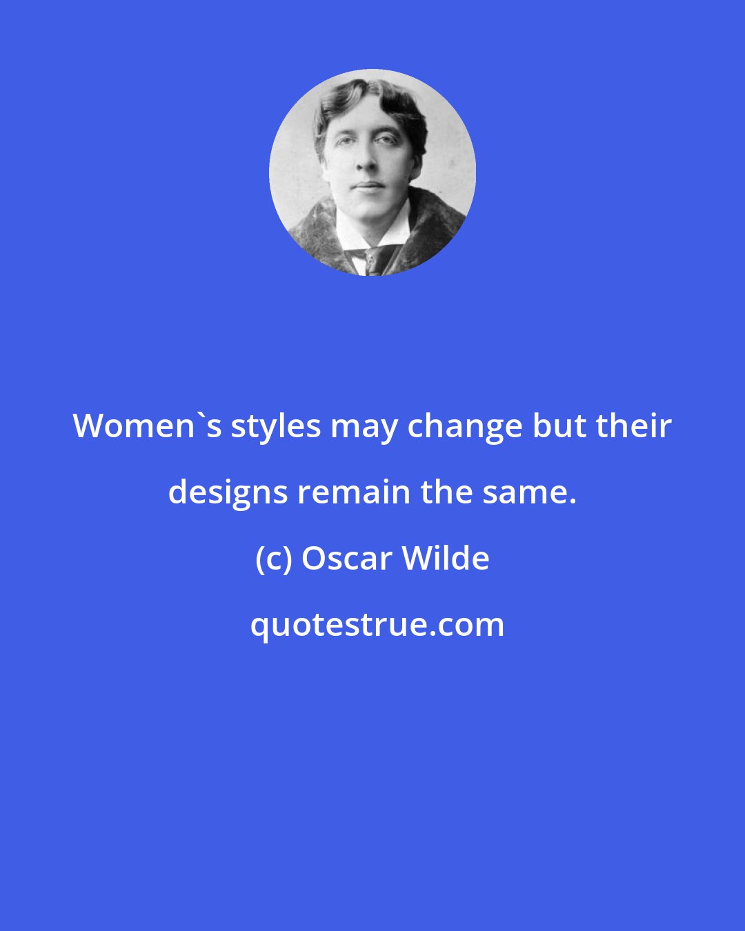 Oscar Wilde: Women's styles may change but their designs remain the same.