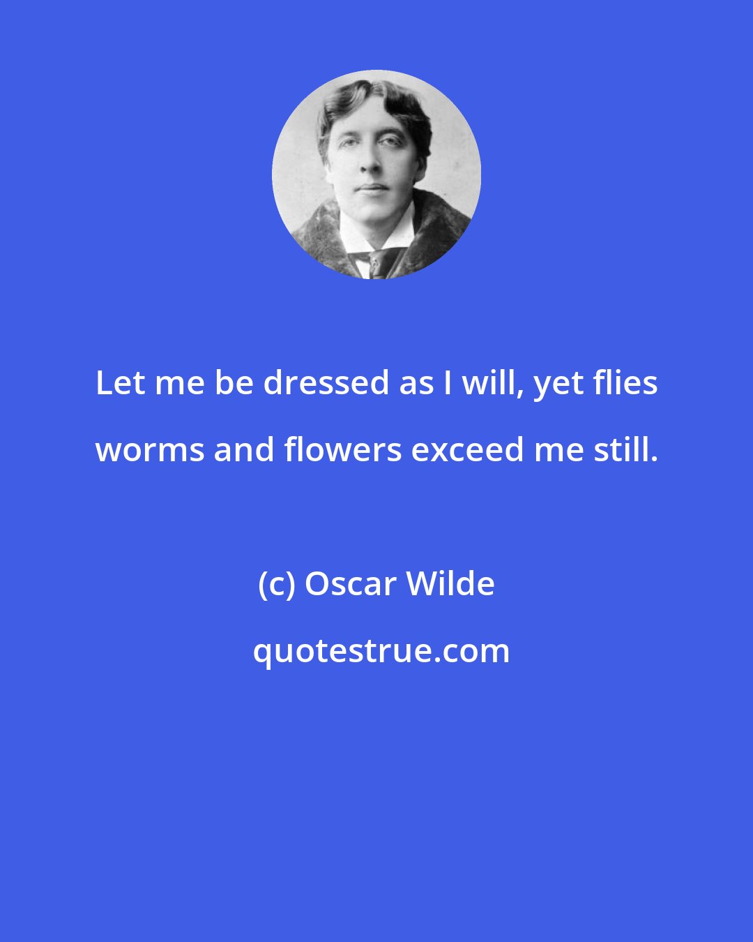 Oscar Wilde: Let me be dressed as I will, yet flies worms and flowers exceed me still.