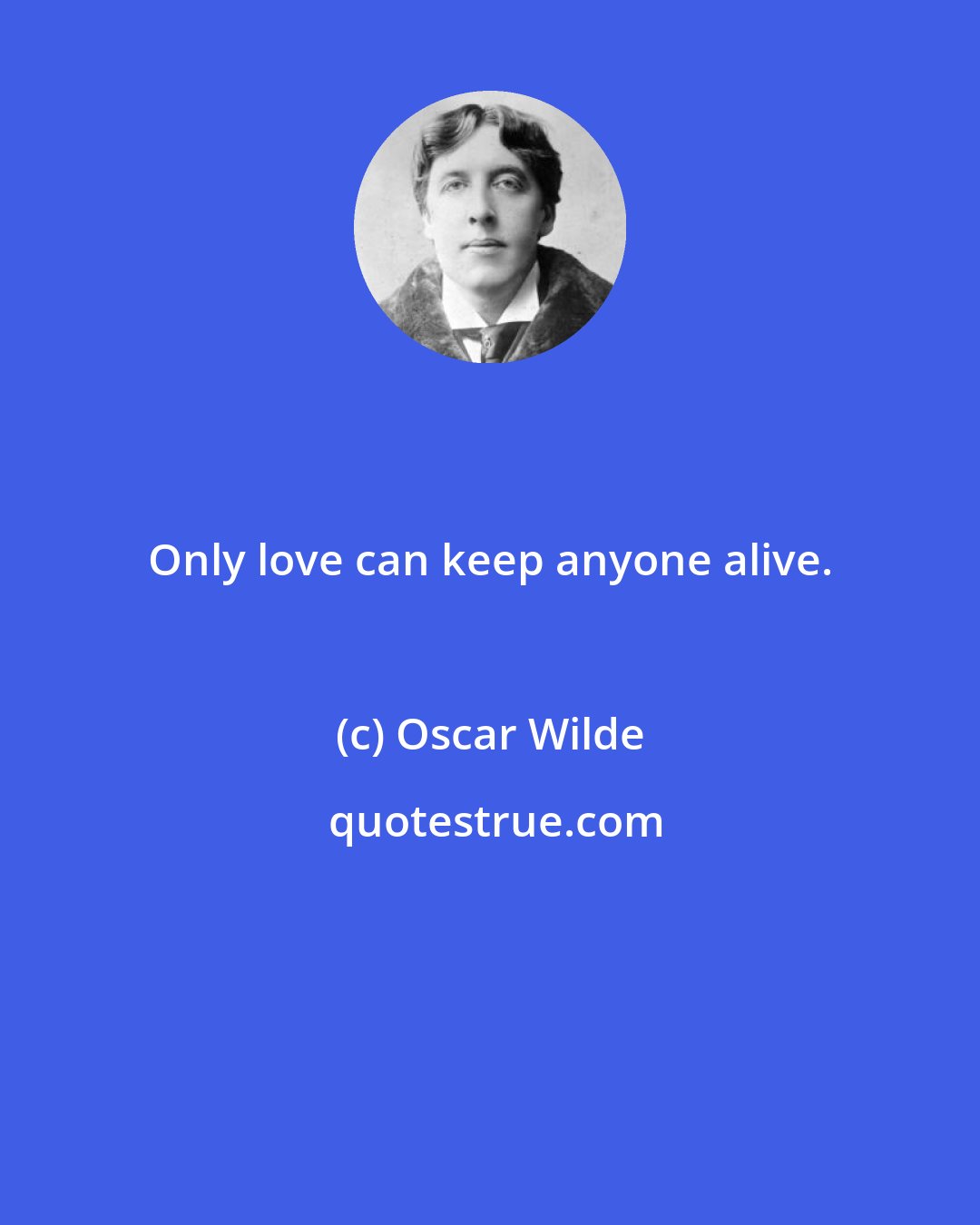 Oscar Wilde: Only love can keep anyone alive.