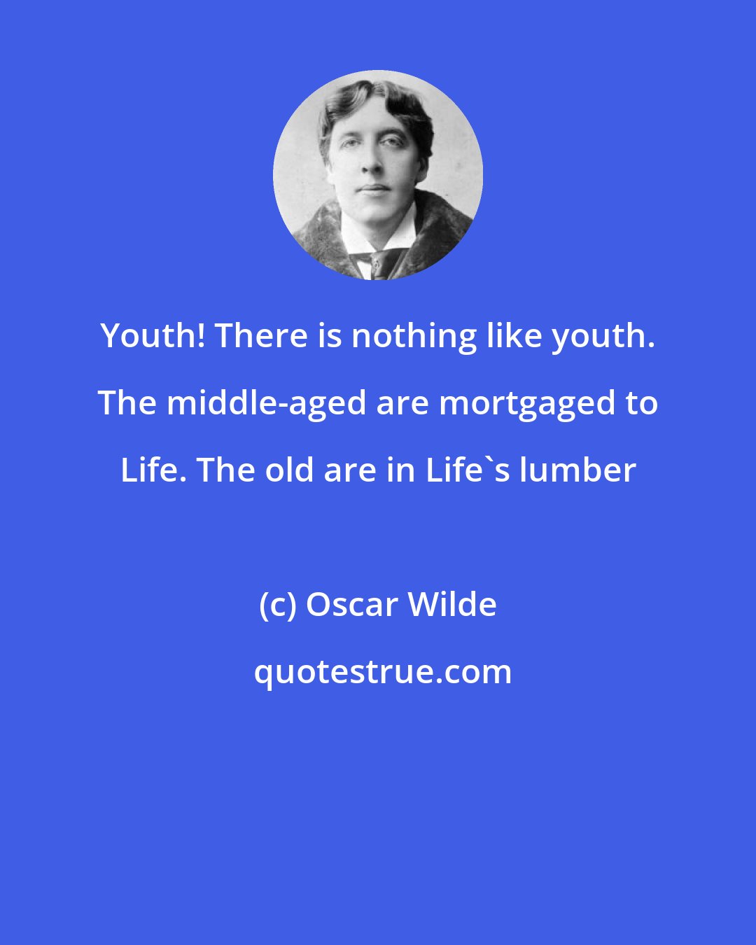 Oscar Wilde: Youth! There is nothing like youth. The middle-aged are mortgaged to Life. The old are in Life's lumber