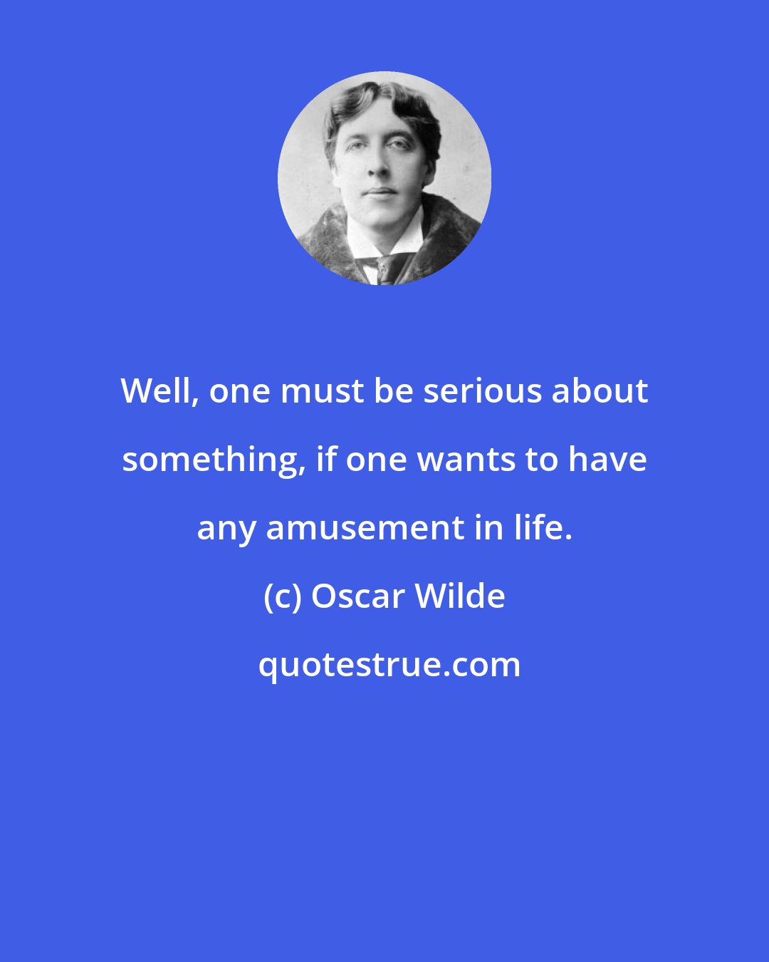 Oscar Wilde: Well, one must be serious about something, if one wants to have any amusement in life.