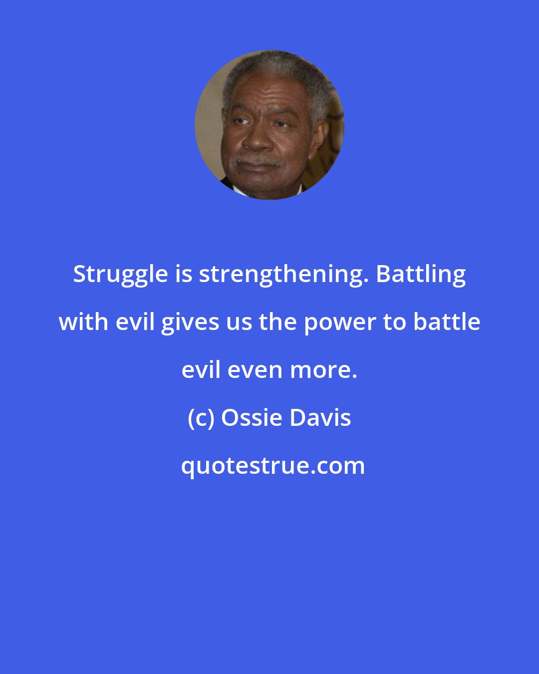 Ossie Davis: Struggle is strengthening. Battling with evil gives us the power to battle evil even more.