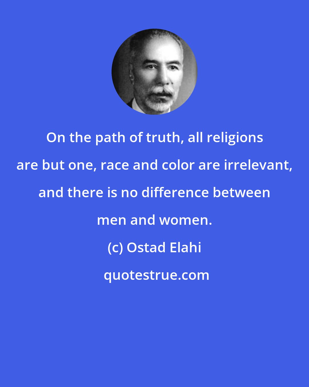 Ostad Elahi: On the path of truth, all religions are but one, race and color are irrelevant, and there is no difference between men and women.