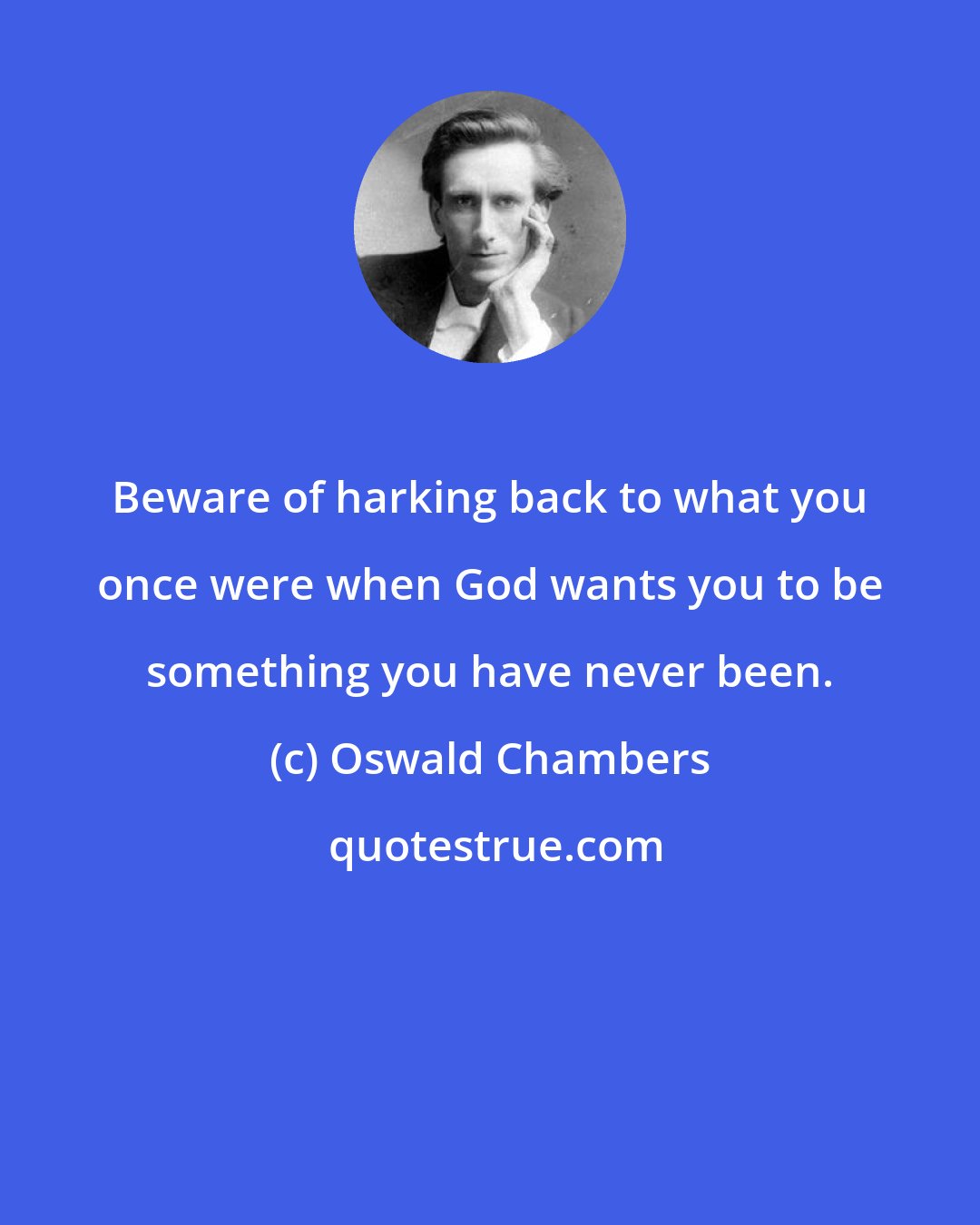 Oswald Chambers: Beware of harking back to what you once were when God wants you to be something you have never been.