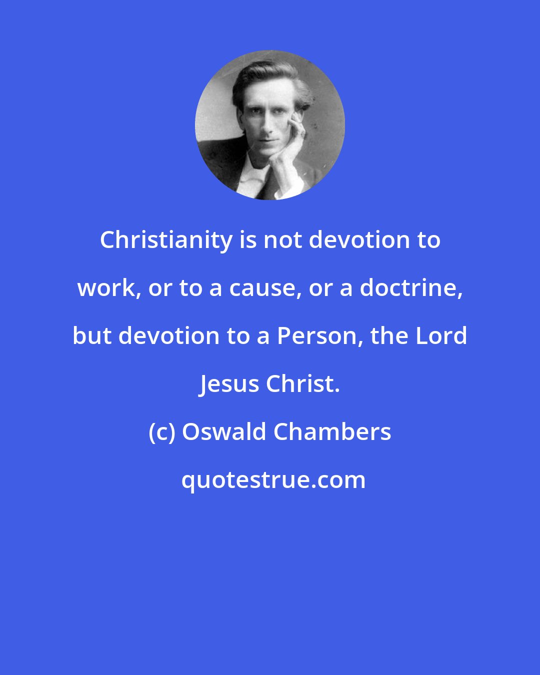 Oswald Chambers: Christianity is not devotion to work, or to a cause, or a doctrine, but devotion to a Person, the Lord Jesus Christ.