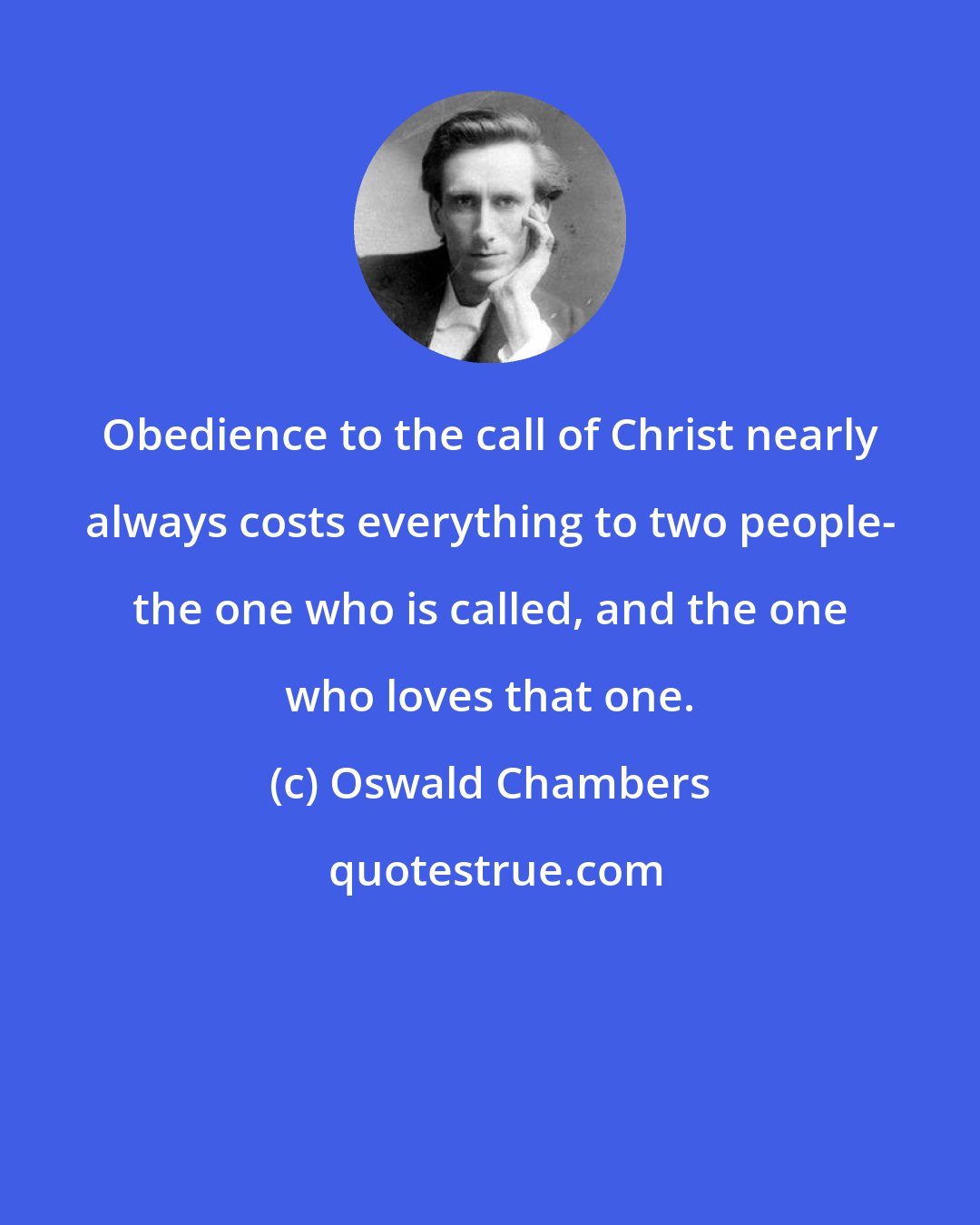Oswald Chambers: Obedience to the call of Christ nearly always costs everything to two people- the one who is called, and the one who loves that one.