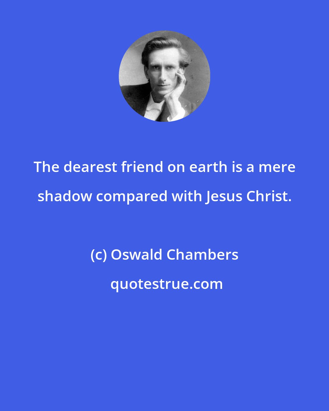 Oswald Chambers: The dearest friend on earth is a mere shadow compared with Jesus Christ.