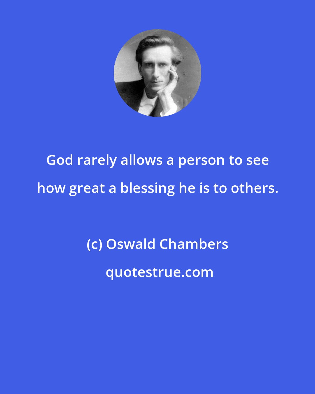 Oswald Chambers: God rarely allows a person to see how great a blessing he is to others.