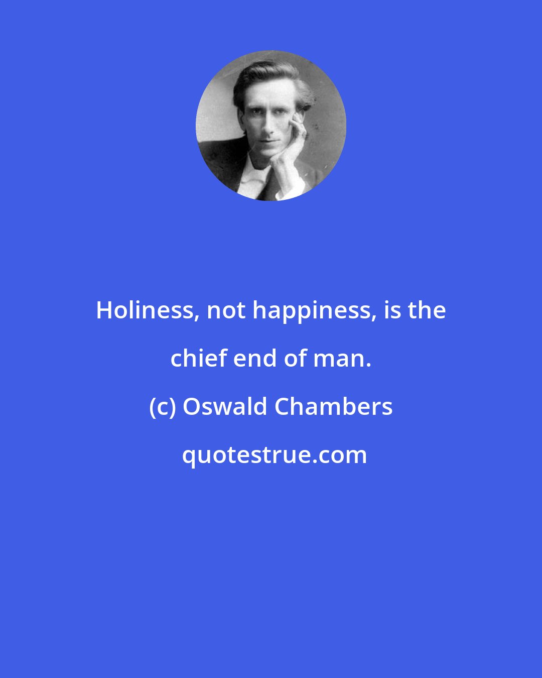 Oswald Chambers: Holiness, not happiness, is the chief end of man.