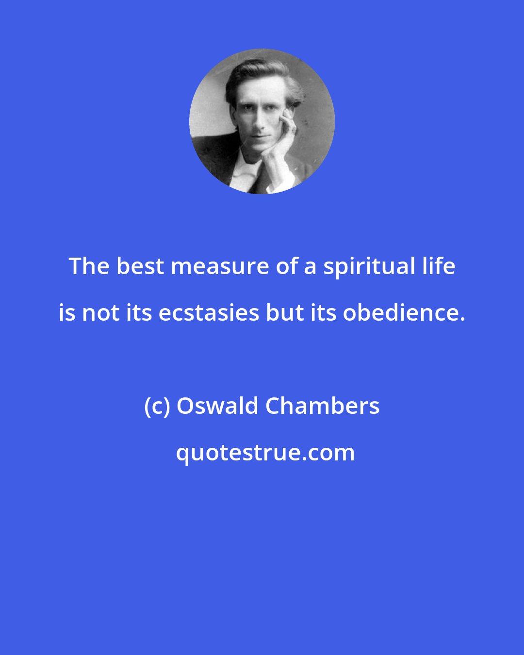 Oswald Chambers: The best measure of a spiritual life is not its ecstasies but its obedience.