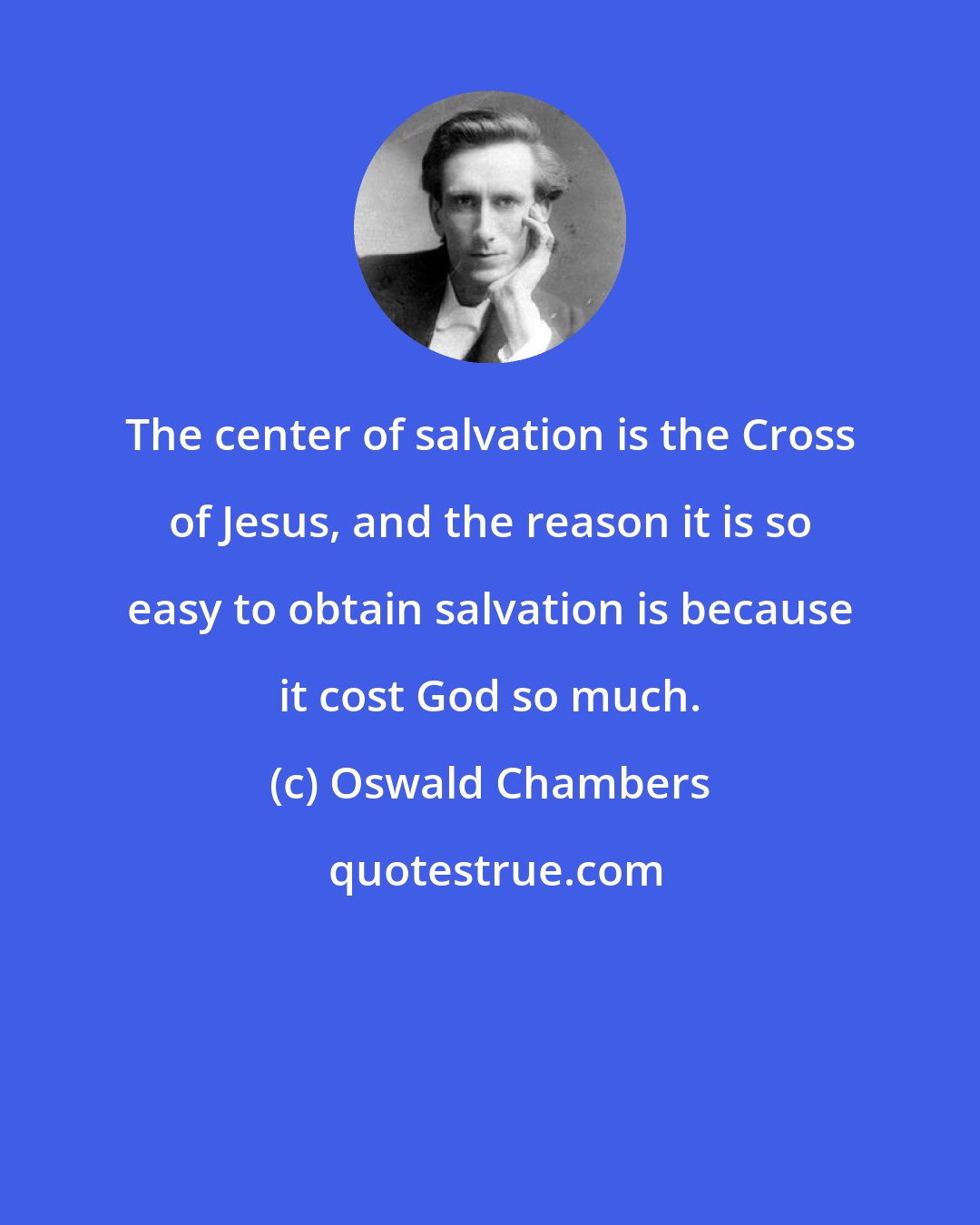 Oswald Chambers: The center of salvation is the Cross of Jesus, and the reason it is so easy to obtain salvation is because it cost God so much.