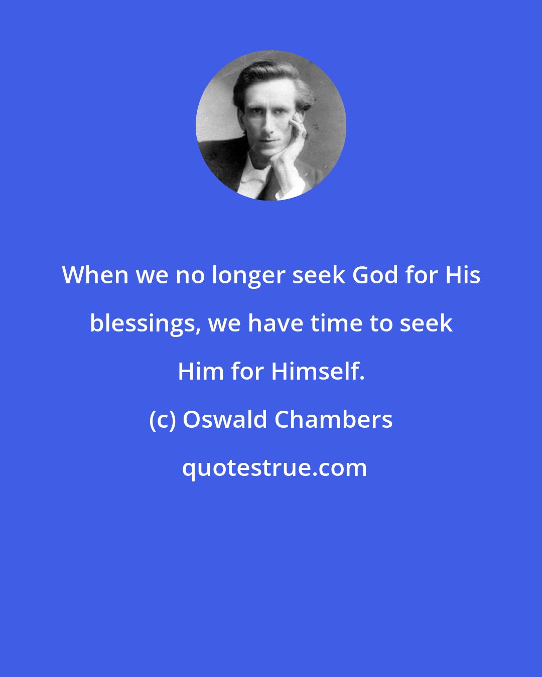 Oswald Chambers: When we no longer seek God for His blessings, we have time to seek Him for Himself.