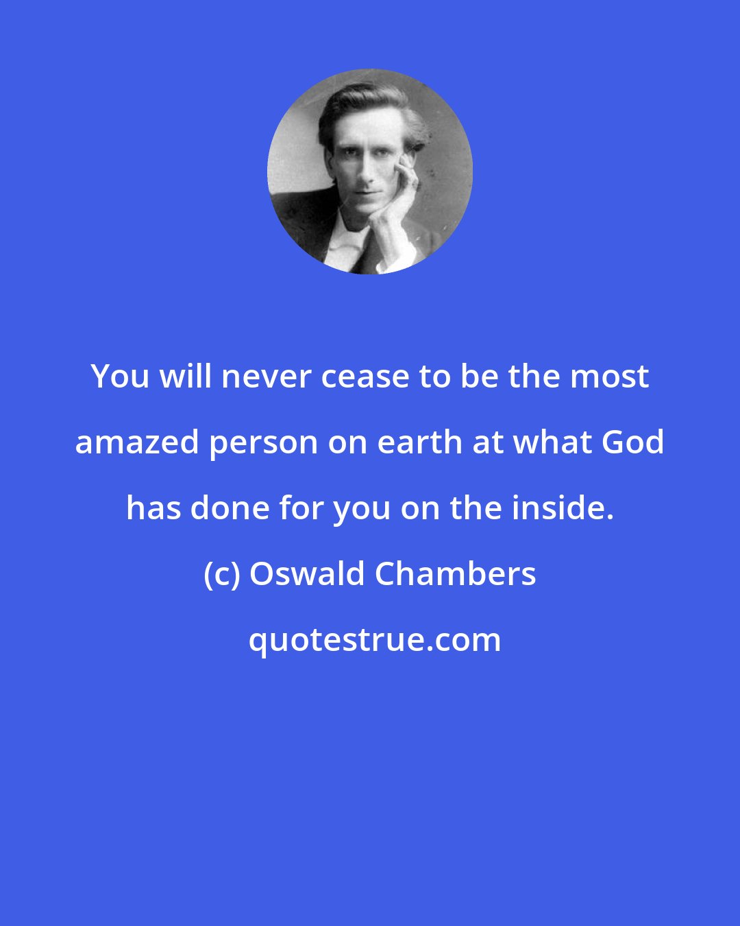 Oswald Chambers: You will never cease to be the most amazed person on earth at what God has done for you on the inside.
