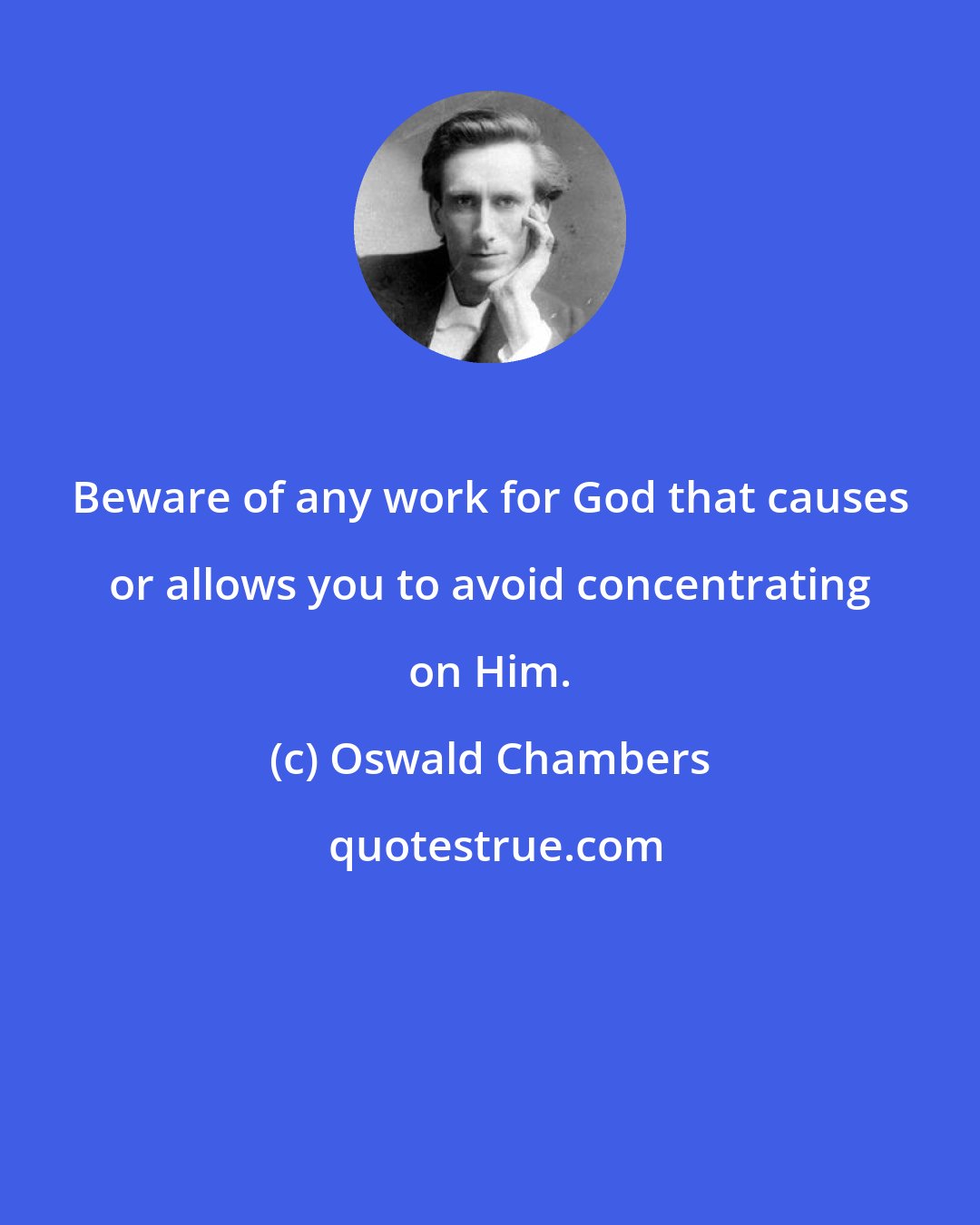 Oswald Chambers: Beware of any work for God that causes or allows you to avoid concentrating on Him.
