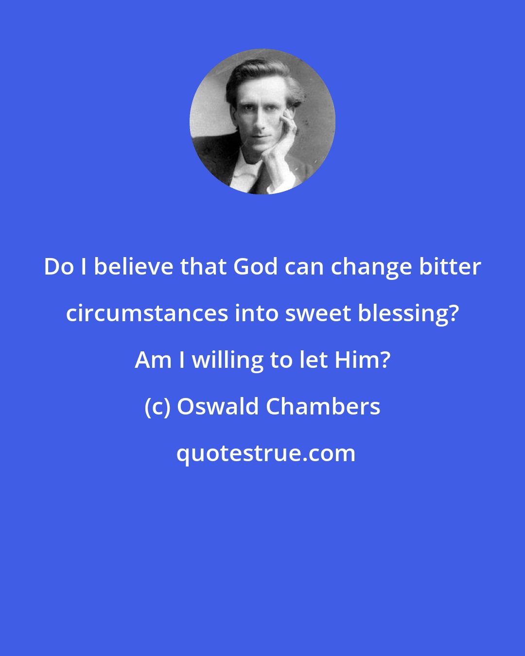 Oswald Chambers: Do I believe that God can change bitter circumstances into sweet blessing? Am I willing to let Him?