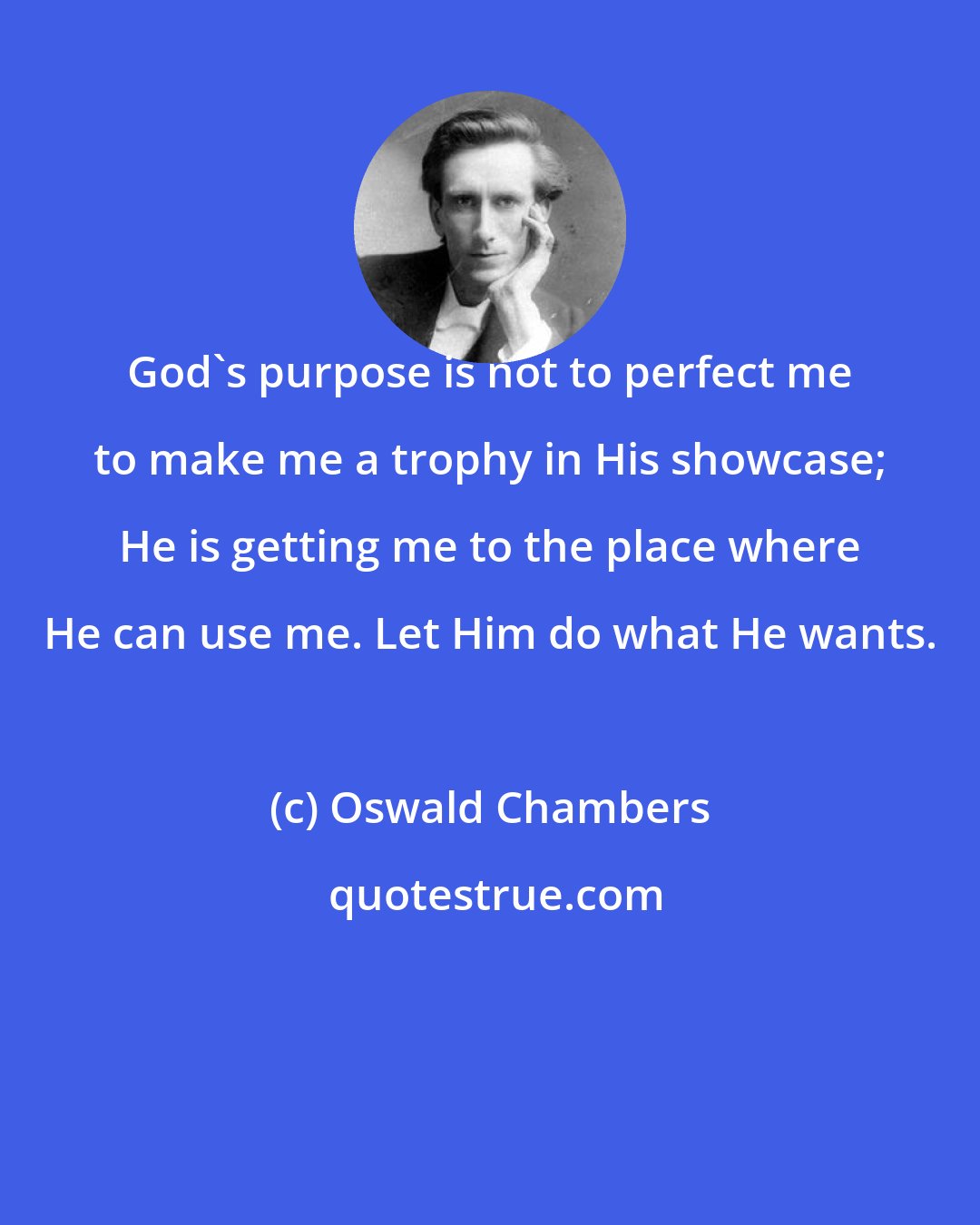 Oswald Chambers: God's purpose is not to perfect me to make me a trophy in His showcase; He is getting me to the place where He can use me. Let Him do what He wants.