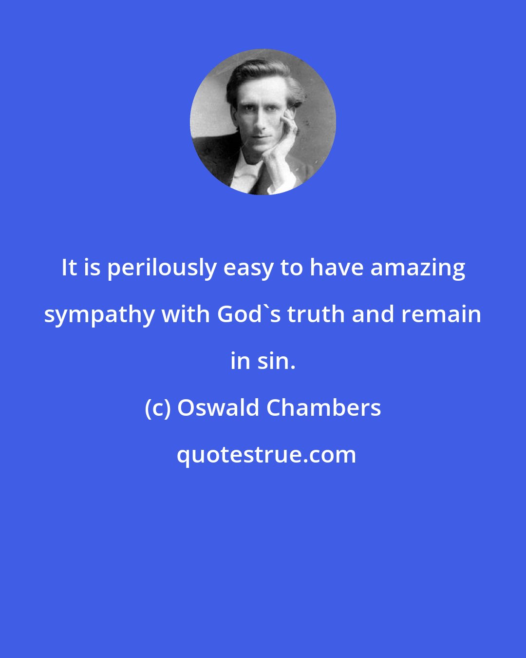 Oswald Chambers: It is perilously easy to have amazing sympathy with God's truth and remain in sin.