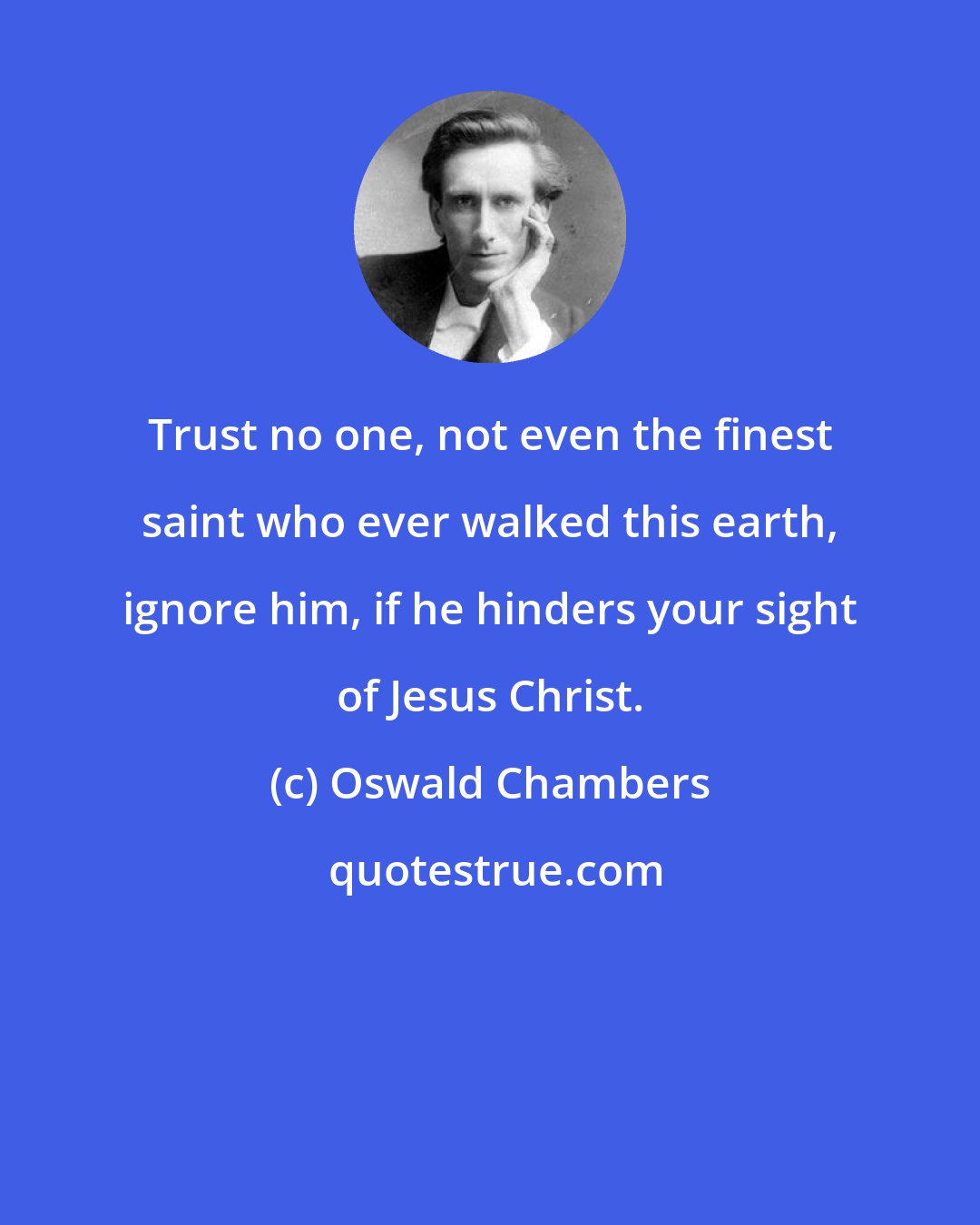 Oswald Chambers: Trust no one, not even the finest saint who ever walked this earth, ignore him, if he hinders your sight of Jesus Christ.