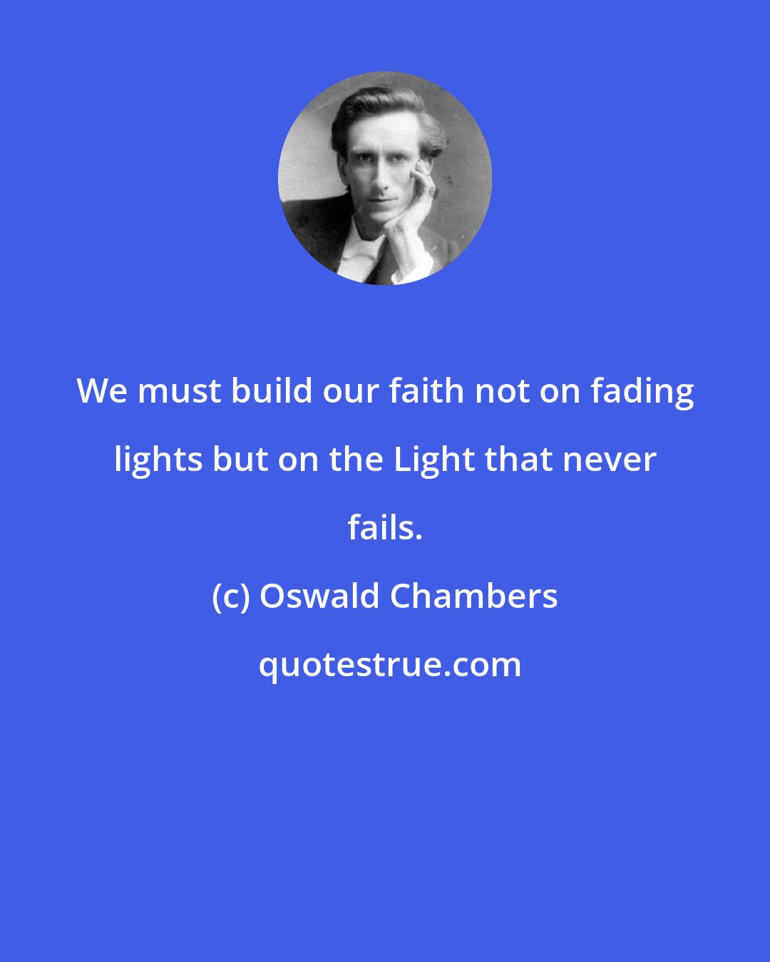 Oswald Chambers: We must build our faith not on fading lights but on the Light that never fails.
