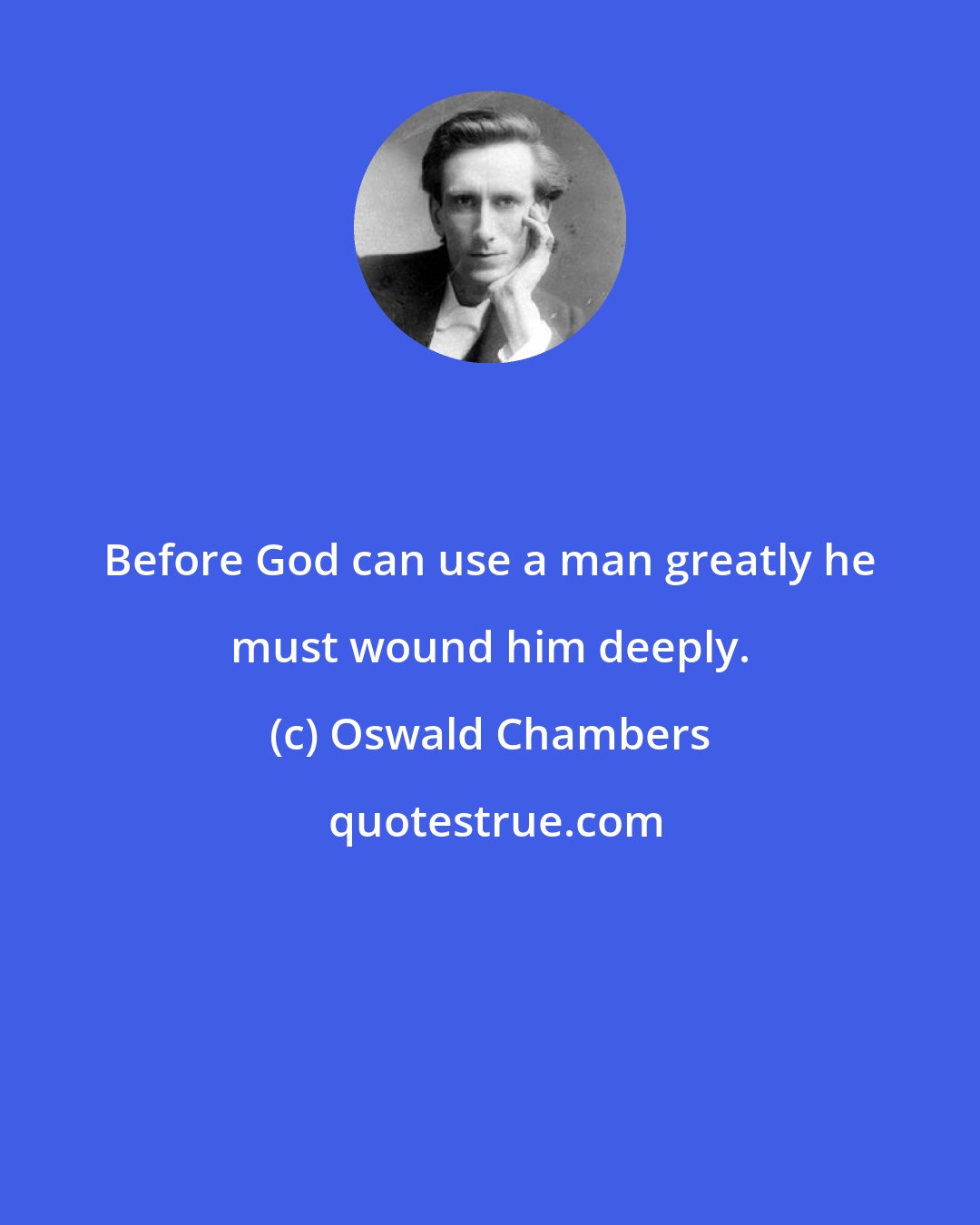 Oswald Chambers: Before God can use a man greatly he must wound him deeply.