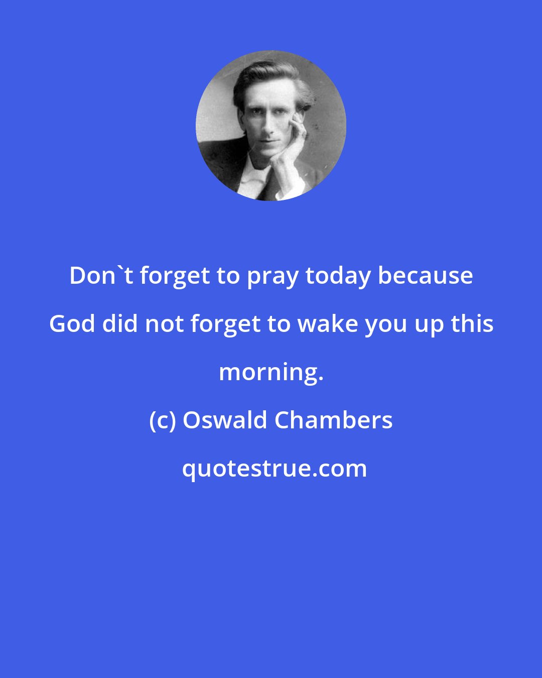 Oswald Chambers: Don't forget to pray today because God did not forget to wake you up this morning.