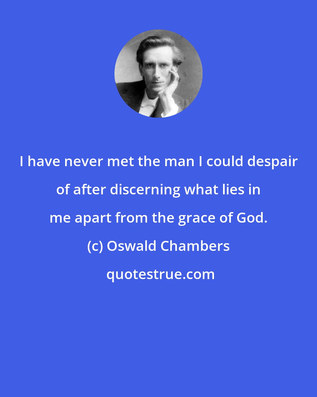 Oswald Chambers: I have never met the man I could despair of after discerning what lies in me apart from the grace of God.