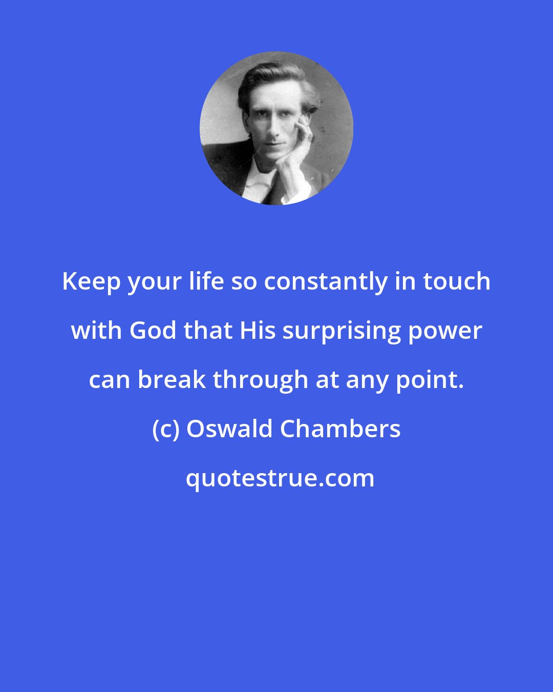 Oswald Chambers: Keep your life so constantly in touch with God that His surprising power can break through at any point.