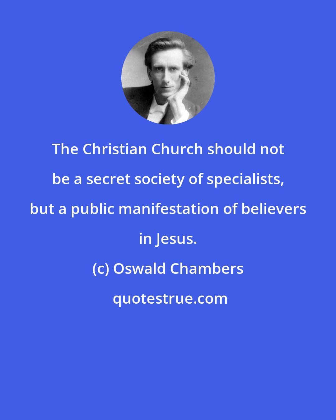 Oswald Chambers: The Christian Church should not be a secret society of specialists, but a public manifestation of believers in Jesus.