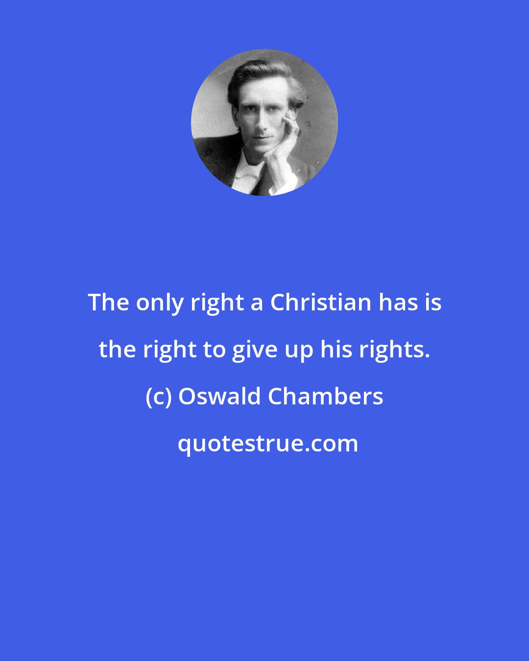 Oswald Chambers: The only right a Christian has is the right to give up his rights.