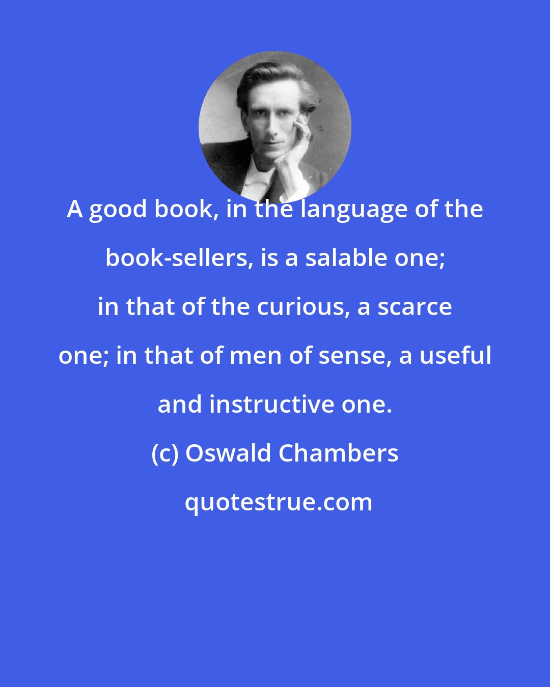 Oswald Chambers: A good book, in the language of the book-sellers, is a salable one; in that of the curious, a scarce one; in that of men of sense, a useful and instructive one.