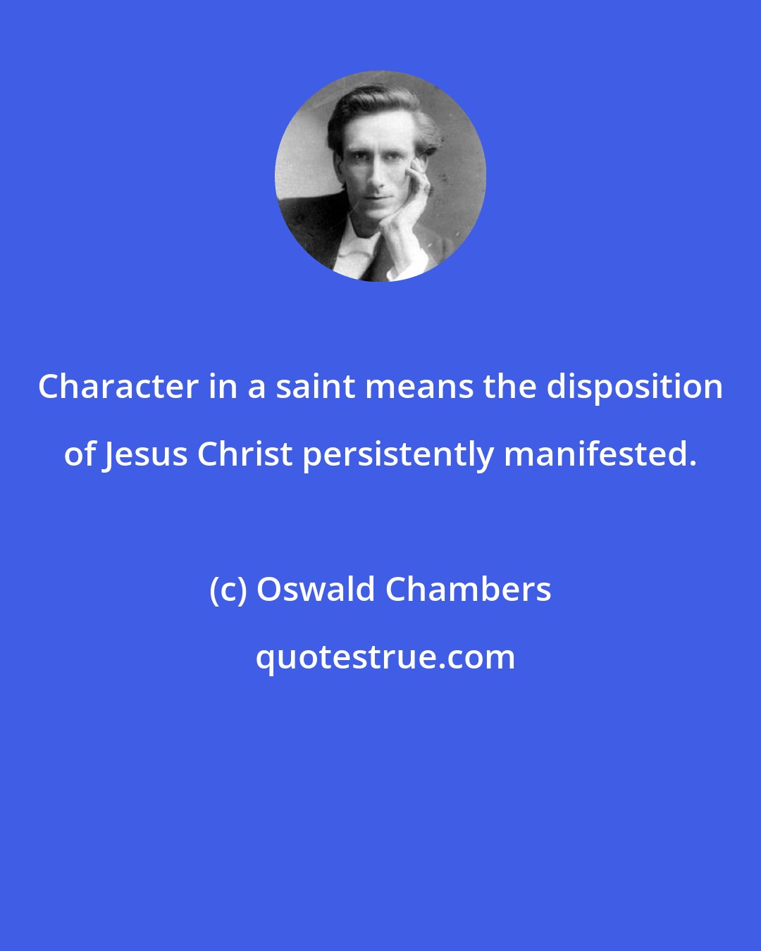Oswald Chambers: Character in a saint means the disposition of Jesus Christ persistently manifested.