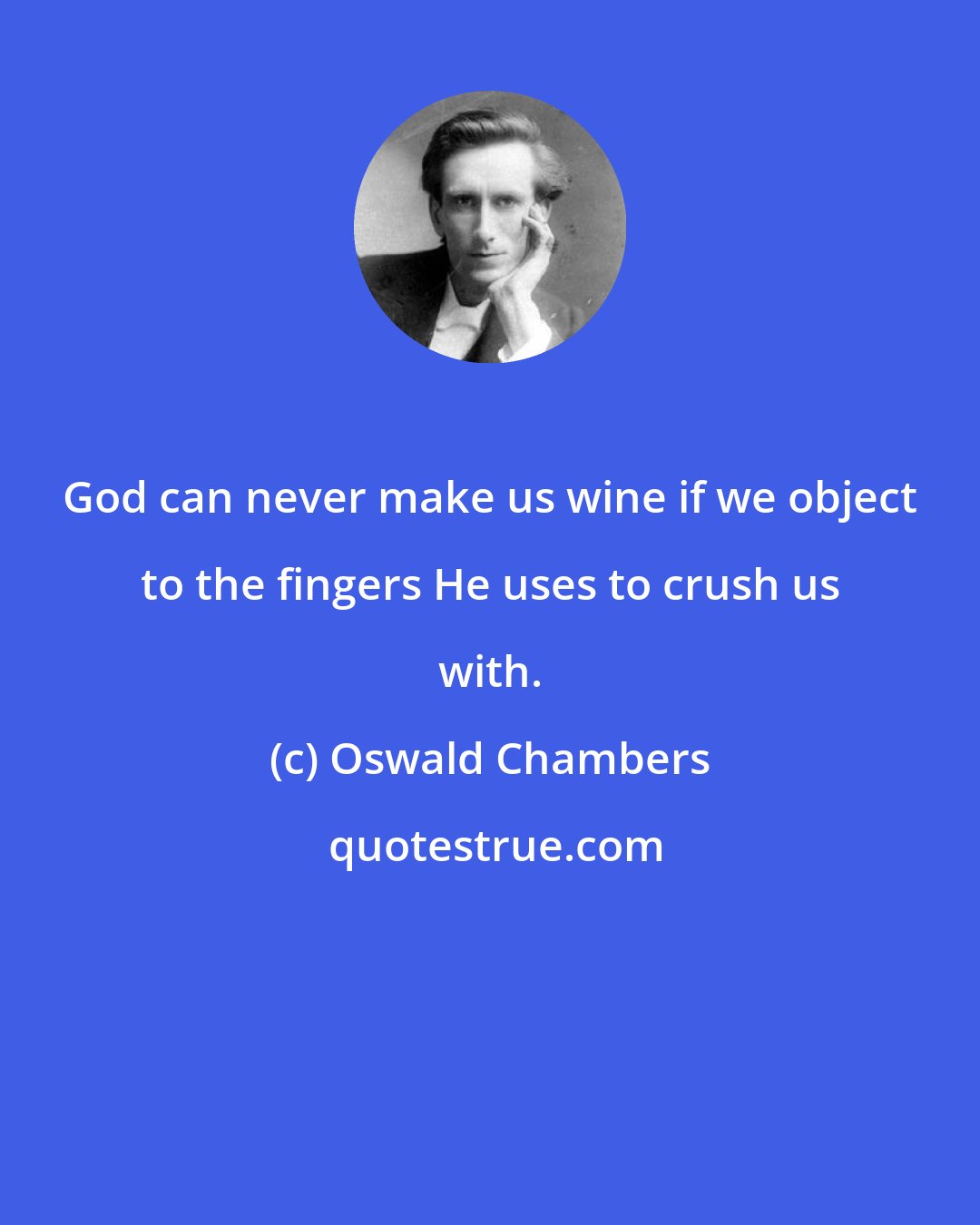 Oswald Chambers: God can never make us wine if we object to the fingers He uses to crush us with.