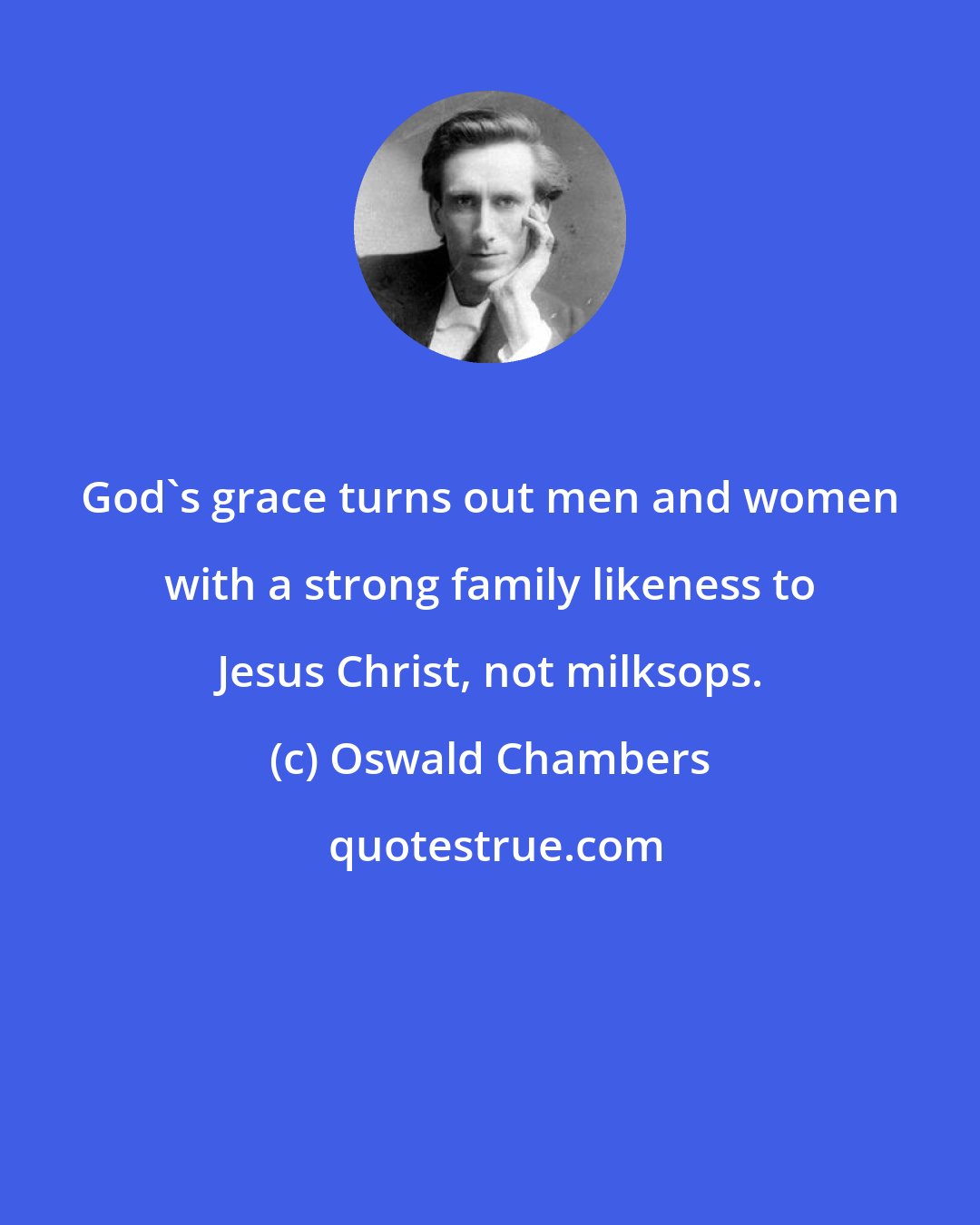 Oswald Chambers: God's grace turns out men and women with a strong family likeness to Jesus Christ, not milksops.
