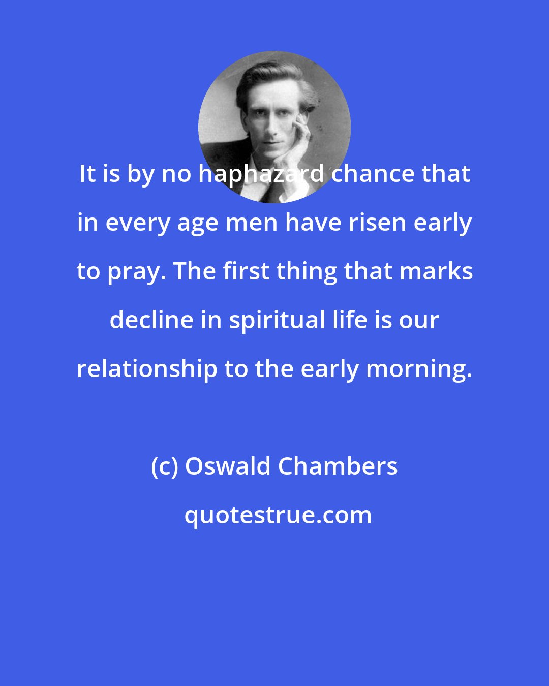 Oswald Chambers: It is by no haphazard chance that in every age men have risen early to pray. The first thing that marks decline in spiritual life is our relationship to the early morning.