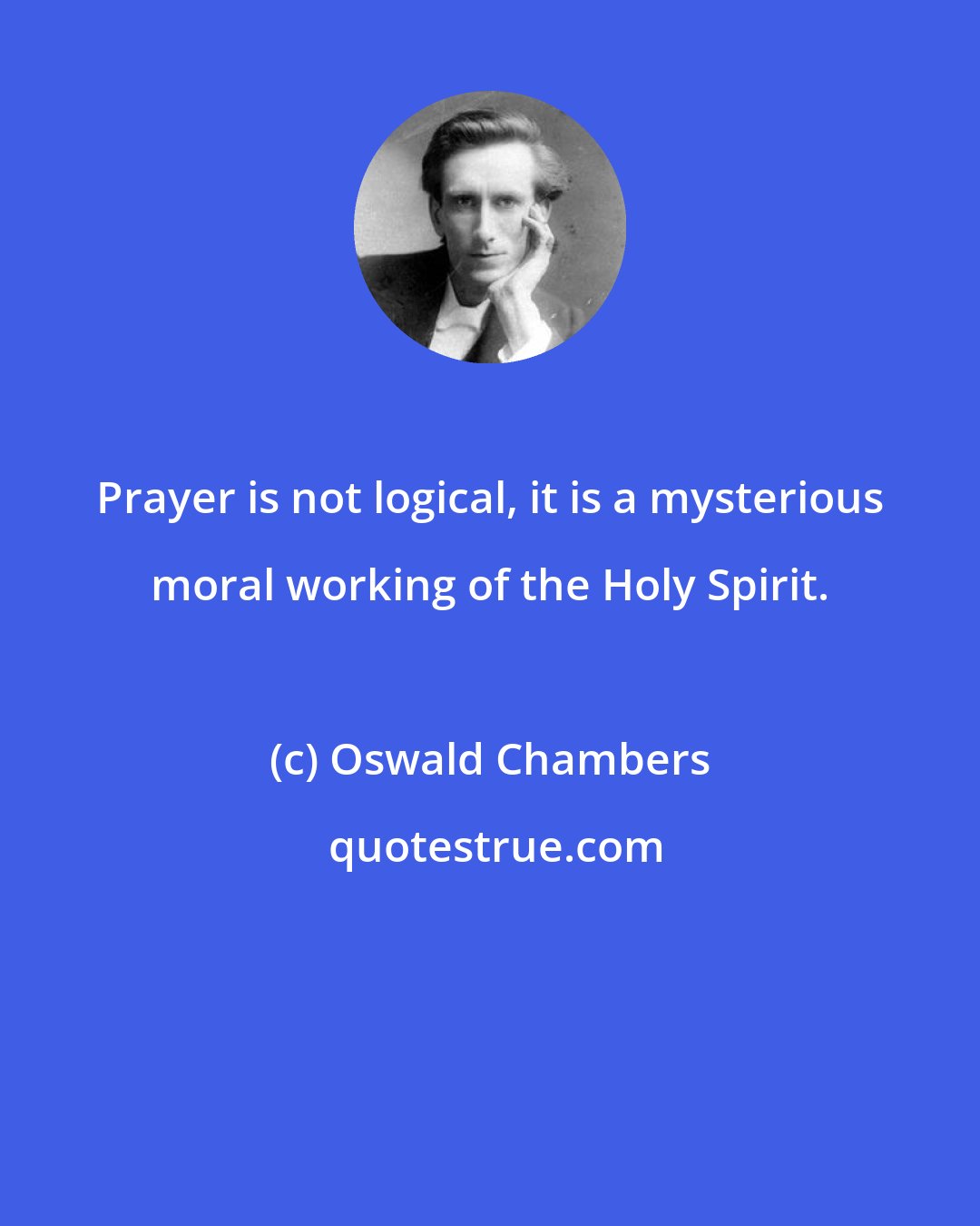 Oswald Chambers: Prayer is not logical, it is a mysterious moral working of the Holy Spirit.