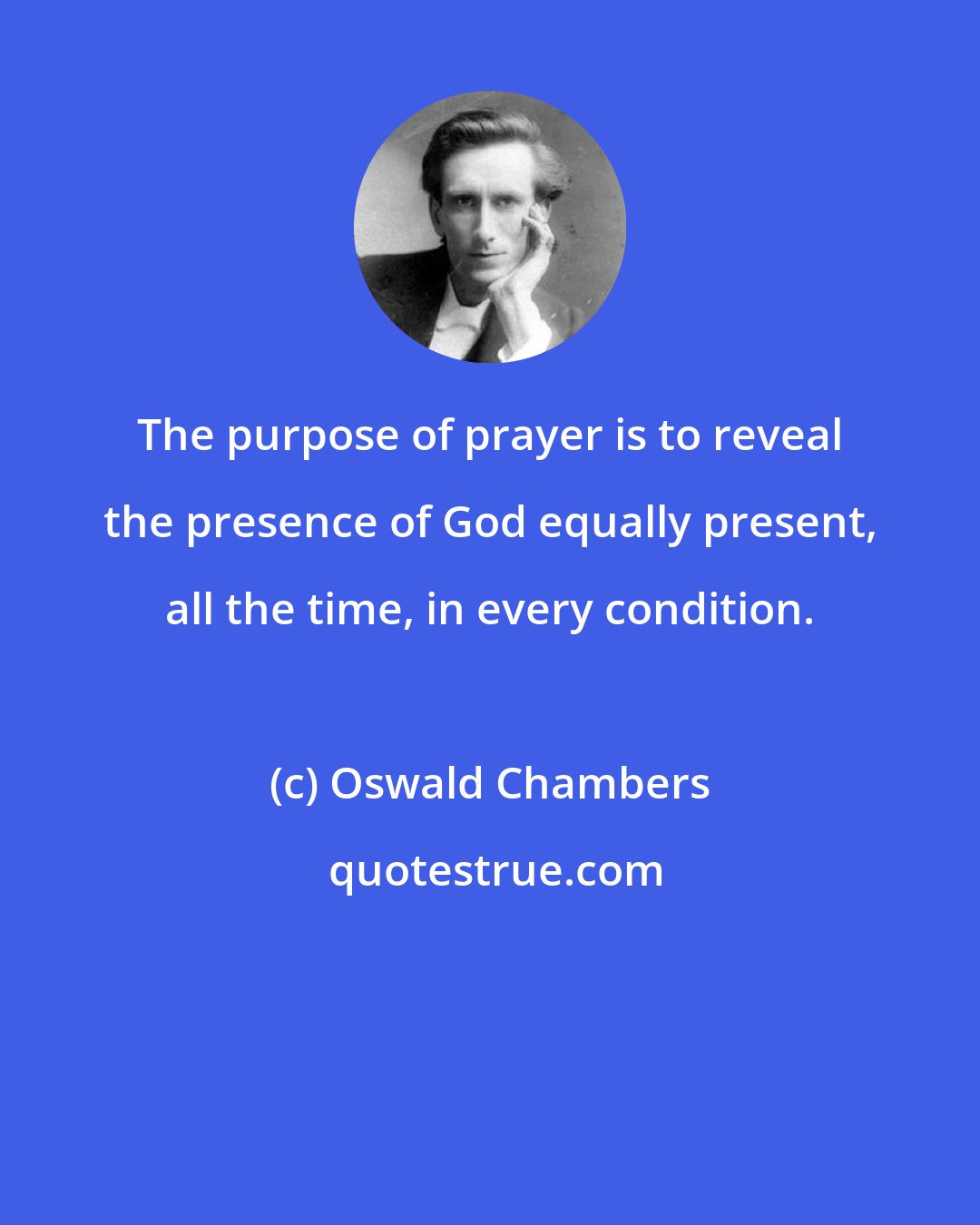 Oswald Chambers: The purpose of prayer is to reveal the presence of God equally present, all the time, in every condition.