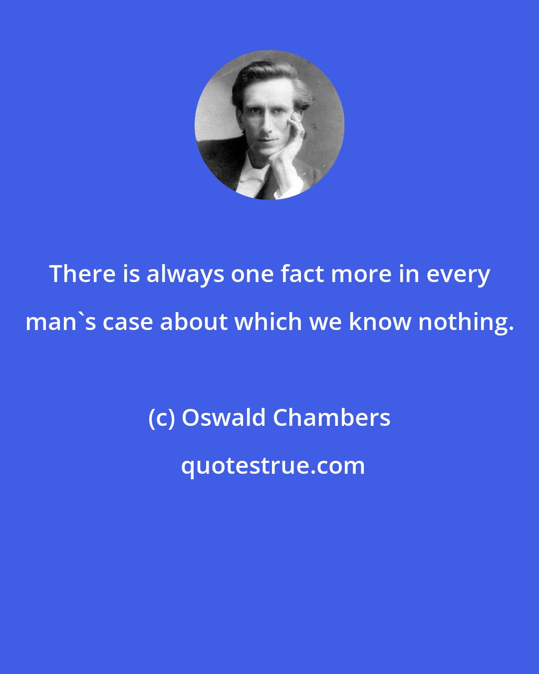 Oswald Chambers: There is always one fact more in every man's case about which we know nothing.