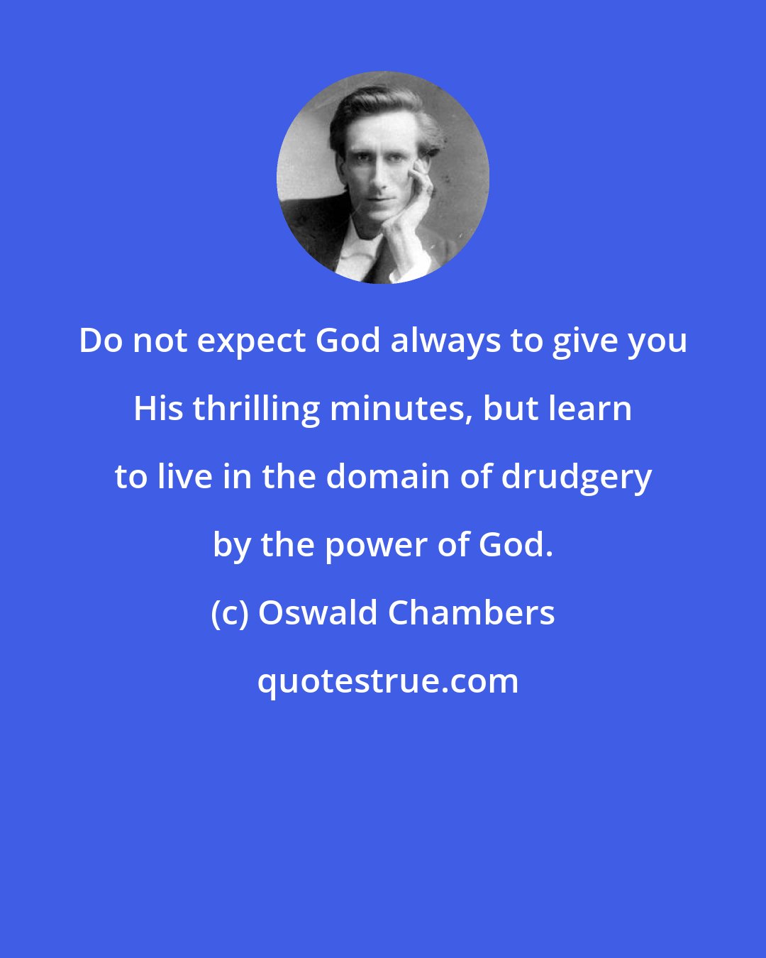 Oswald Chambers: Do not expect God always to give you His thrilling minutes, but learn to live in the domain of drudgery by the power of God.