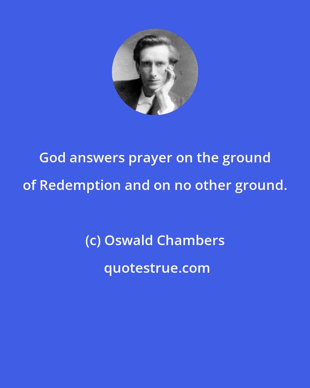Oswald Chambers: God answers prayer on the ground of Redemption and on no other ground.