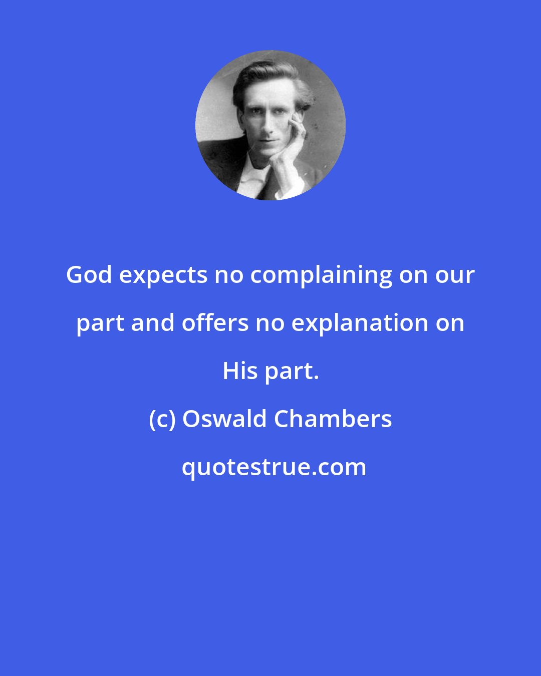 Oswald Chambers: God expects no complaining on our part and offers no explanation on His part.