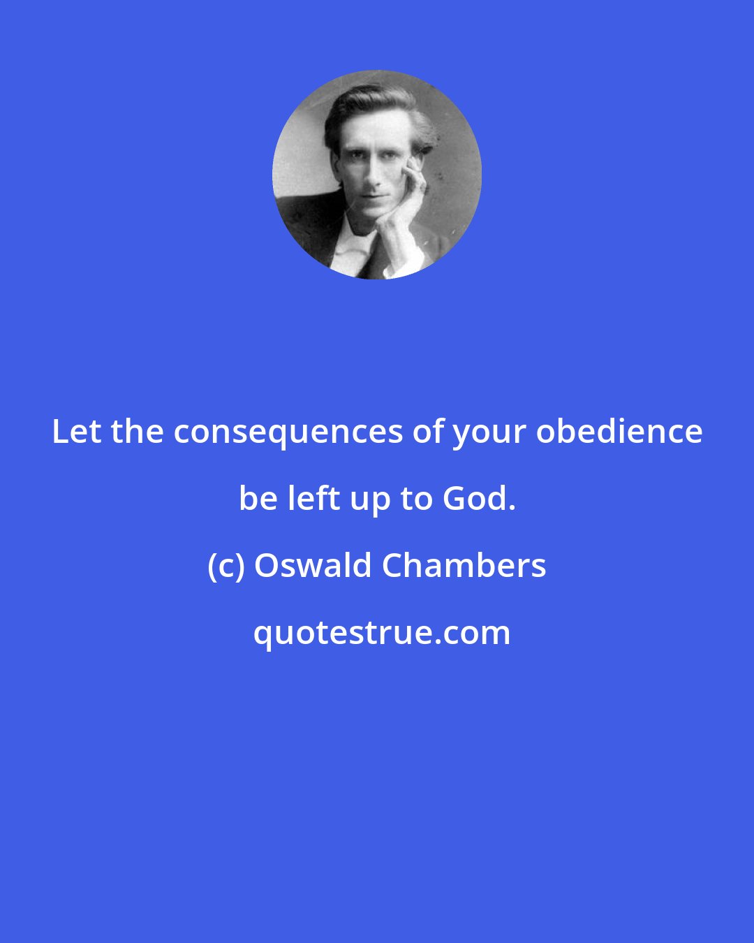 Oswald Chambers: Let the consequences of your obedience be left up to God.