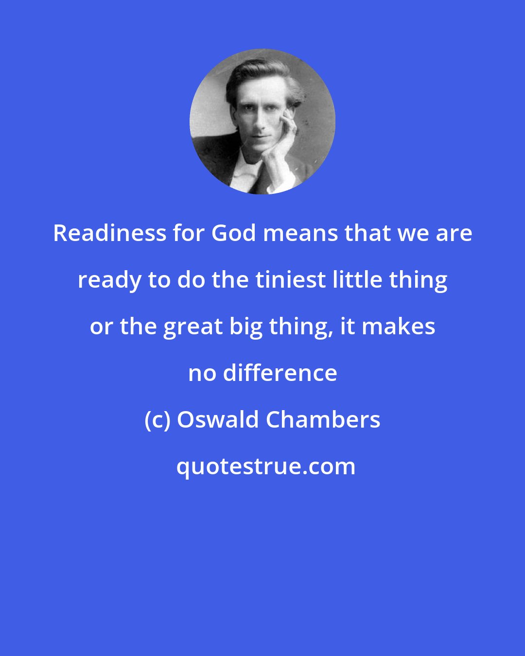 Oswald Chambers: Readiness for God means that we are ready to do the tiniest little thing or the great big thing, it makes no difference