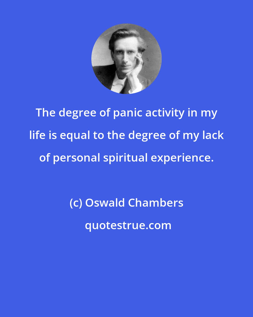 Oswald Chambers: The degree of panic activity in my life is equal to the degree of my lack of personal spiritual experience.