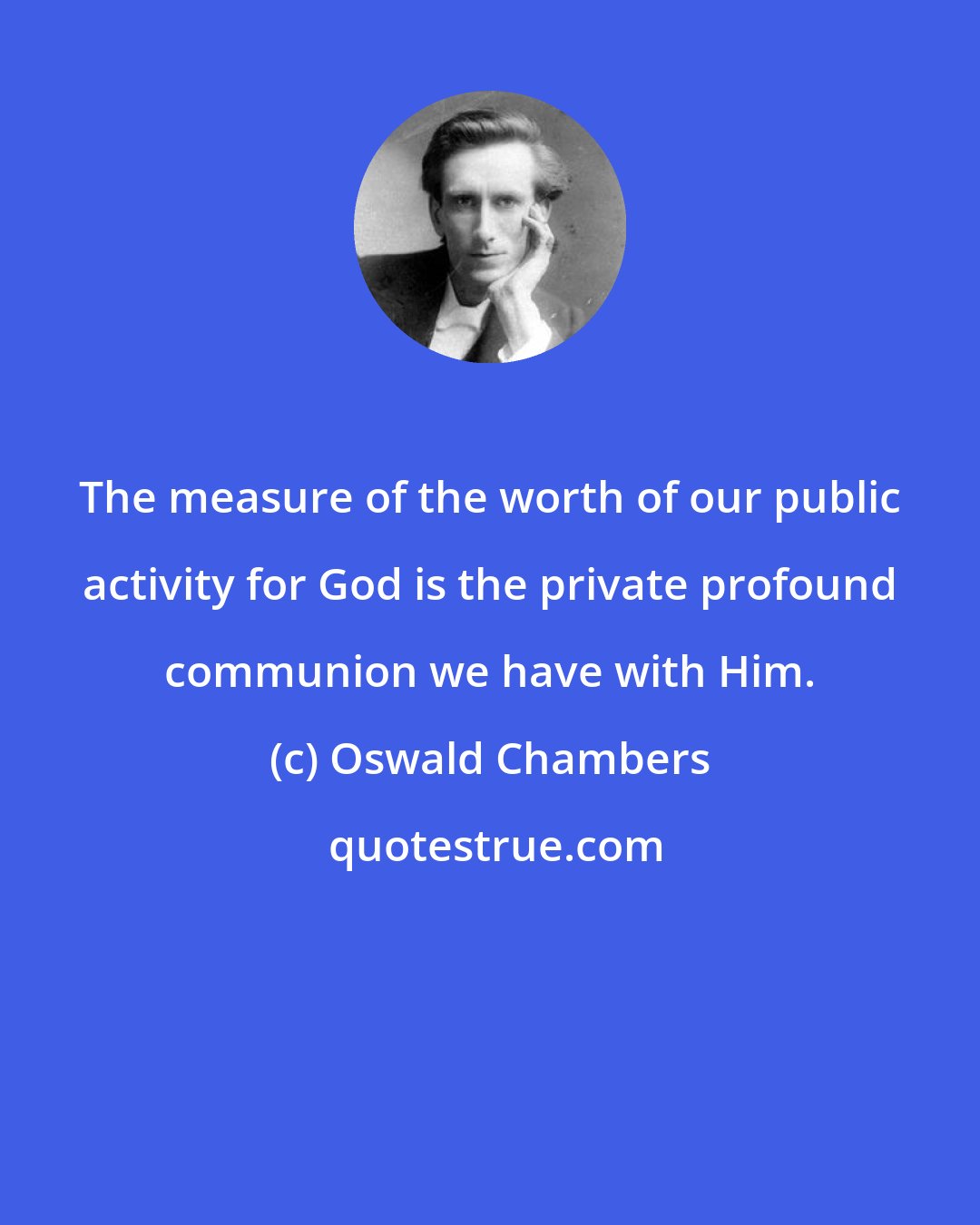 Oswald Chambers: The measure of the worth of our public activity for God is the private profound communion we have with Him.