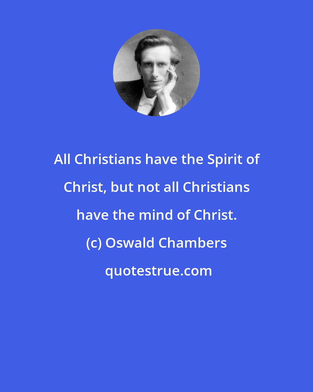 Oswald Chambers: All Christians have the Spirit of Christ, but not all Christians have the mind of Christ.
