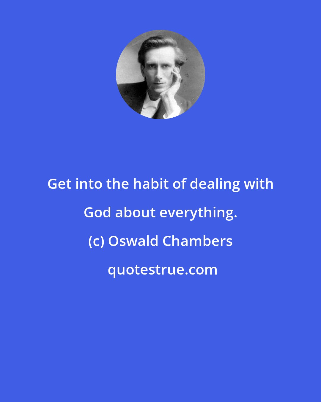 Oswald Chambers: Get into the habit of dealing with God about everything.