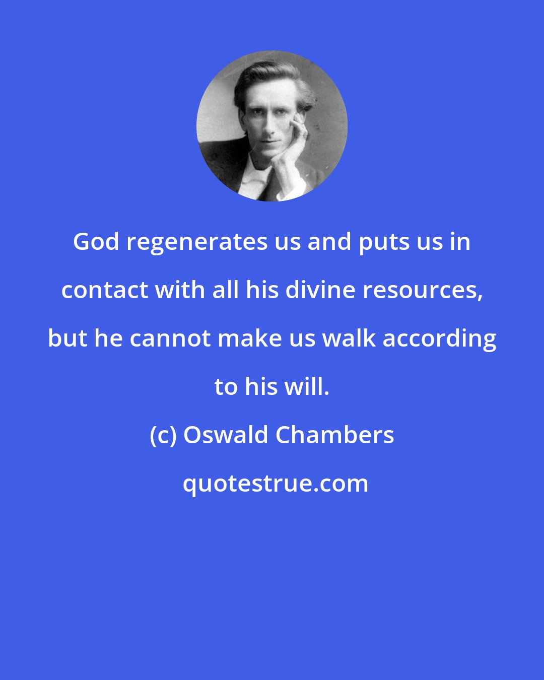 Oswald Chambers: God regenerates us and puts us in contact with all his divine resources, but he cannot make us walk according to his will.