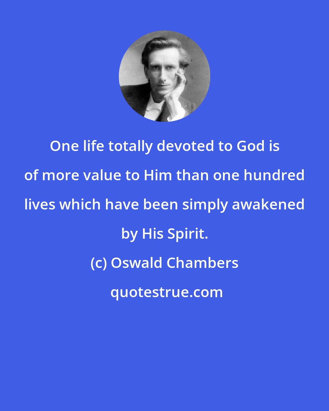 Oswald Chambers: One life totally devoted to God is of more value to Him than one hundred lives which have been simply awakened by His Spirit.